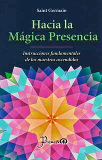 HACIA LA MAGICA PRESENCIA: INSTRUCCIONES FUNDAMENTALES DE LOS MAESTROS ASCENDIDOS